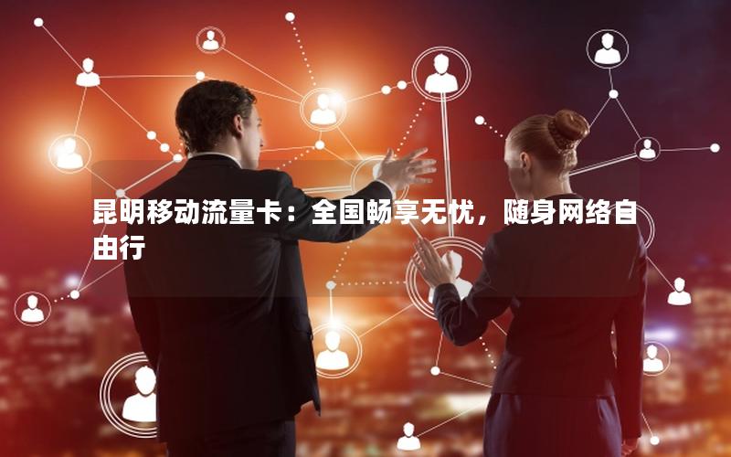 昆明移动流量卡：全国畅享无忧，随身网络自由行