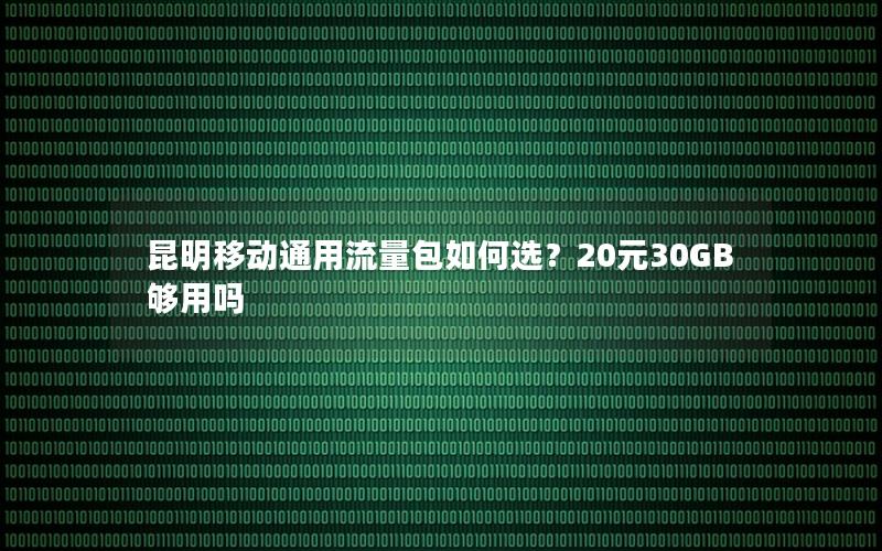 昆明移动通用流量包如何选？20元30GB够用吗