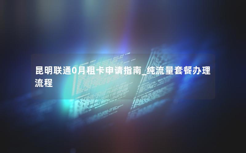 昆明联通0月租卡申请指南_纯流量套餐办理流程