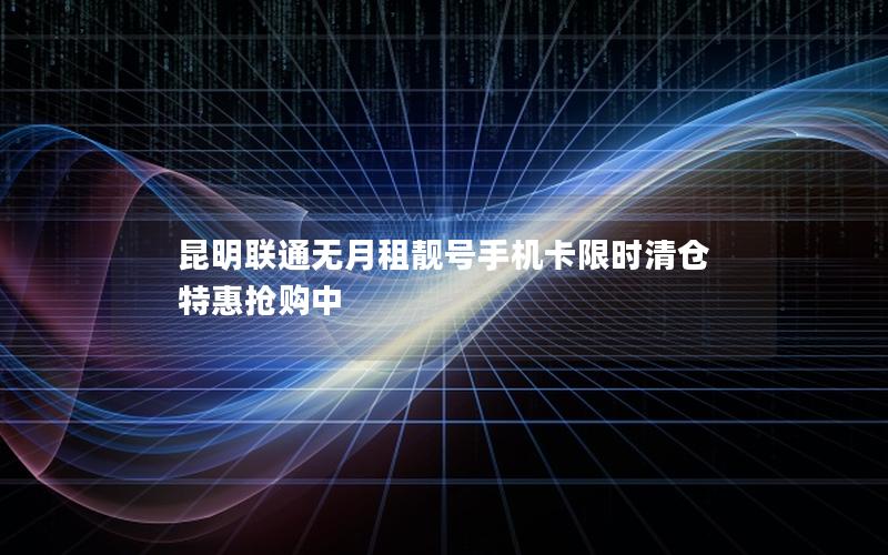 昆明联通无月租靓号手机卡限时清仓 特惠抢购中