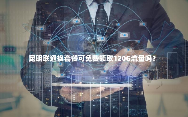 昆明联通换套餐可免费领取120G流量吗？