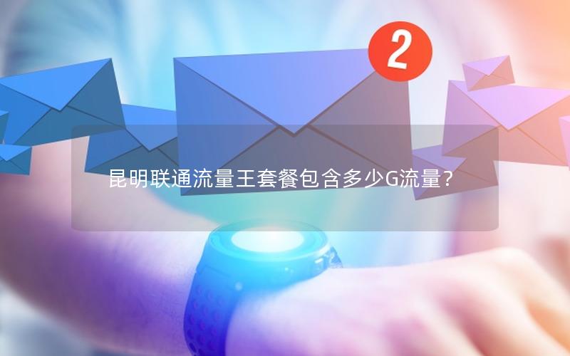 昆明联通流量王套餐包含多少G流量？