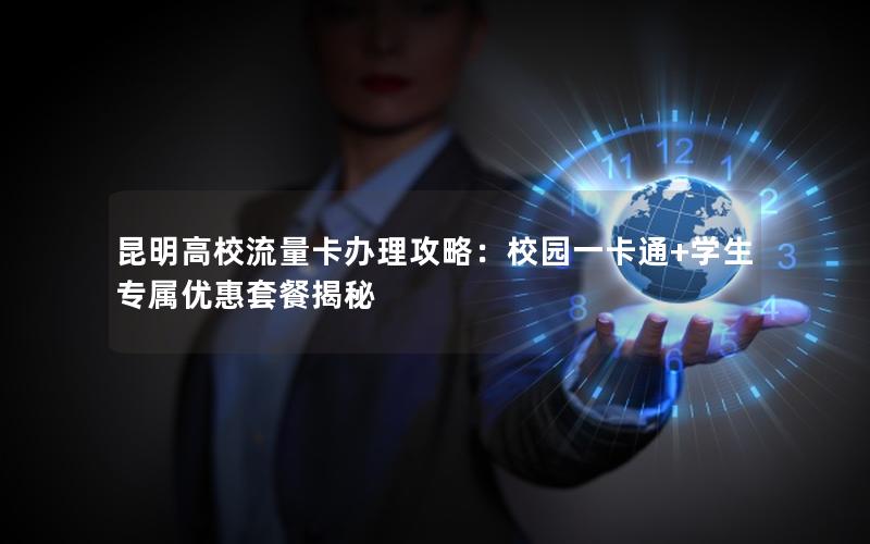 昆明高校流量卡办理攻略：校园一卡通+学生专属优惠套餐揭秘