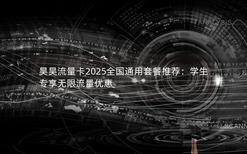 昊昊流量卡2025全国通用套餐推荐：学生专享无限流量优惠