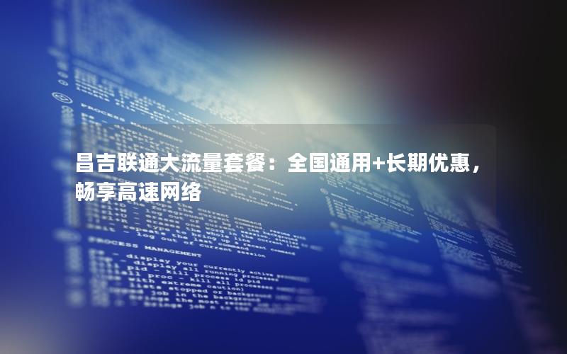 昌吉联通大流量套餐：全国通用+长期优惠，畅享高速网络