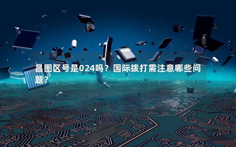 昌图区号是024吗？国际拨打需注意哪些问题？