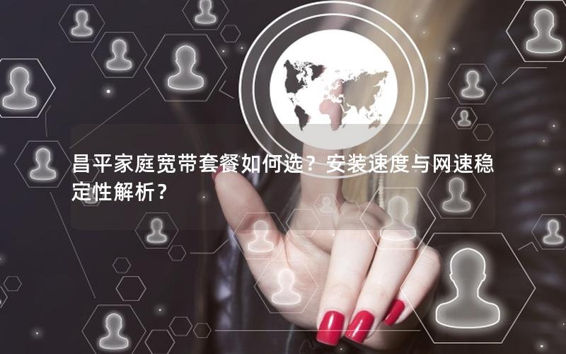 昌平家庭宽带套餐如何选？安装速度与网速稳定性解析？