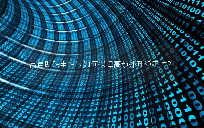 昌邑朗玛电销卡如何保障高频外呼稳定性？