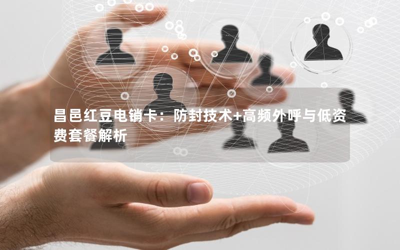 昌邑红豆电销卡：防封技术+高频外呼与低资费套餐解析