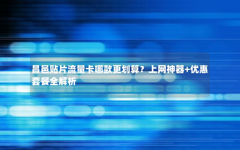 昌邑贴片流量卡哪款更划算？上网神器+优惠套餐全解析