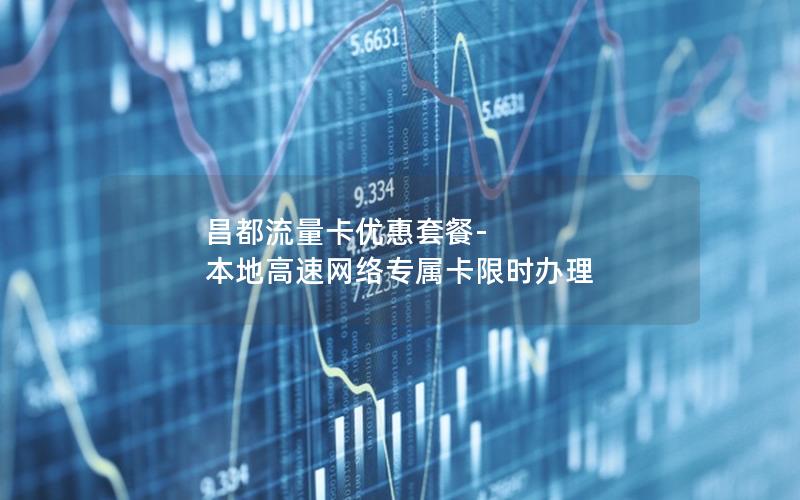 昌都流量卡优惠套餐-本地高速网络专属卡限时办理