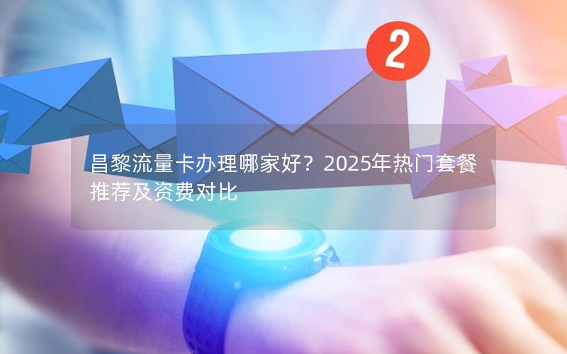 昌黎流量卡办理哪家好？2025年热门套餐推荐及资费对比