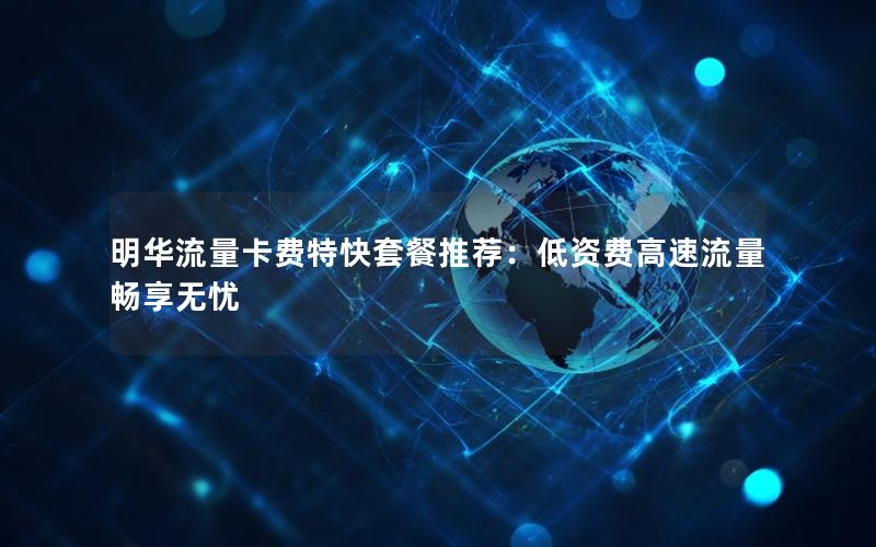 明华流量卡费特快套餐推荐：低资费高速流量畅享无忧