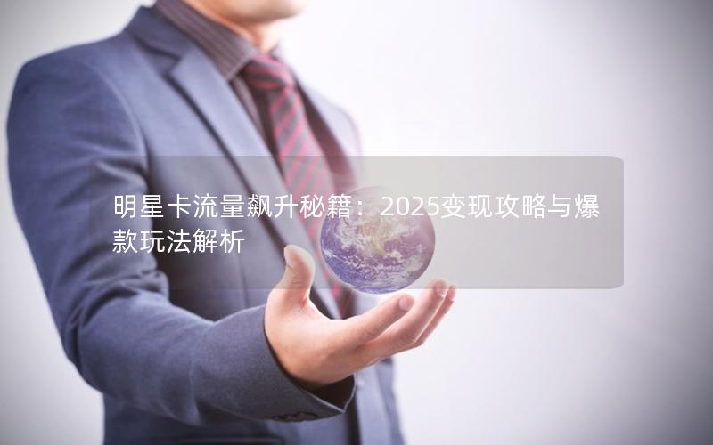 明星卡流量飙升秘籍：2025变现攻略与爆款玩法解析