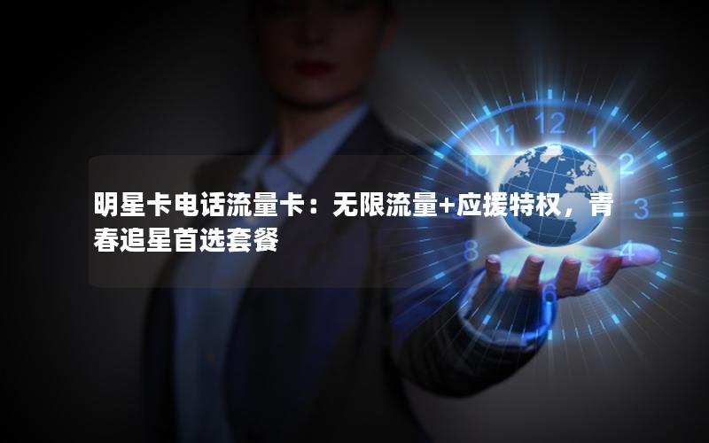 明星卡电话流量卡：无限流量+应援特权，青春追星首选套餐