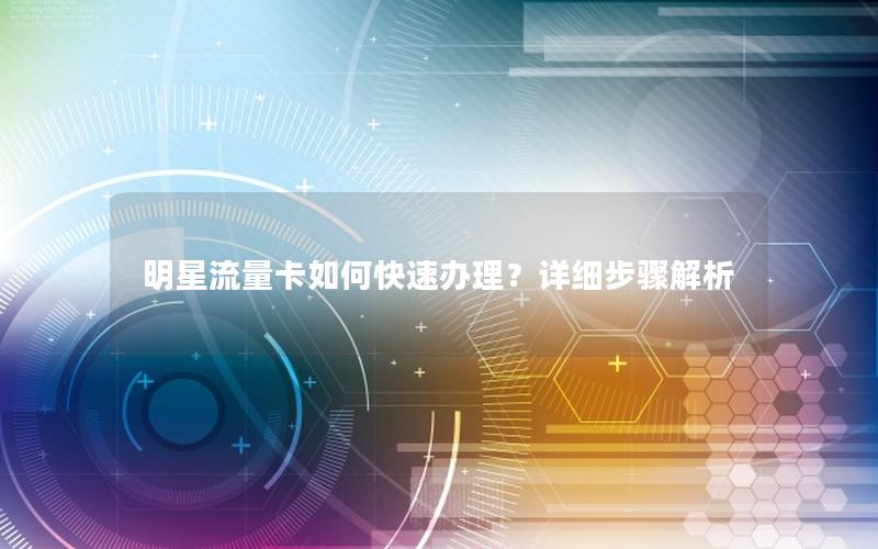 明星流量卡如何快速办理？详细步骤解析