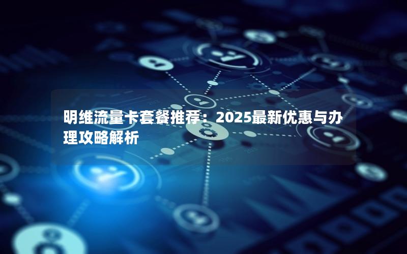 明维流量卡套餐推荐：2025最新优惠与办理攻略解析