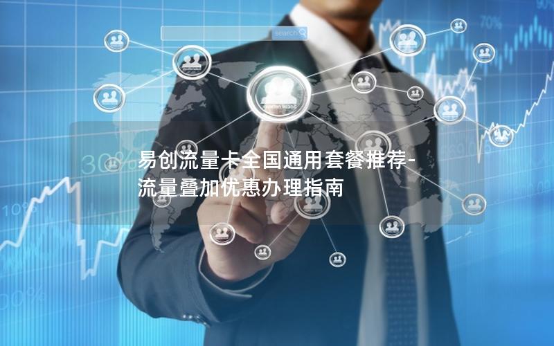 易创流量卡全国通用套餐推荐-流量叠加优惠办理指南