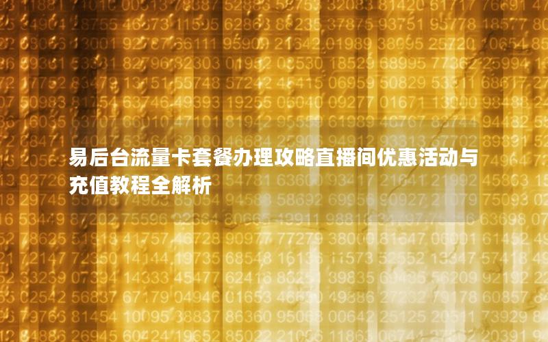 易后台流量卡套餐办理攻略直播间优惠活动与充值教程全解析