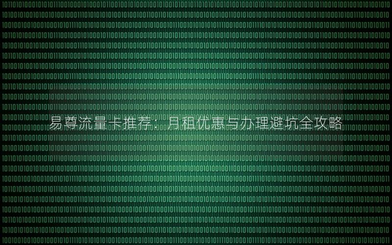 易尊流量卡推荐：月租优惠与办理避坑全攻略