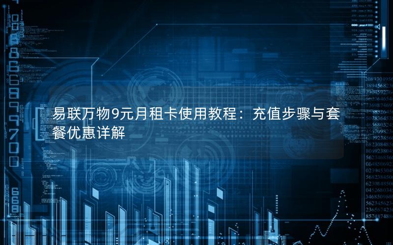 易联万物9元月租卡使用教程：充值步骤与套餐优惠详解