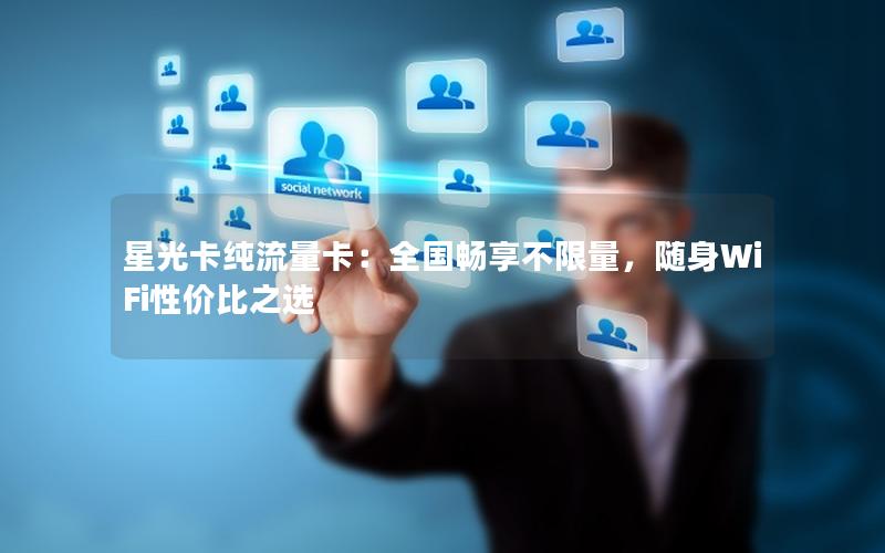 星光卡纯流量卡：全国畅享不限量，随身WiFi性价比之选