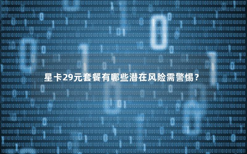 星卡29元套餐有哪些潜在风险需警惕？