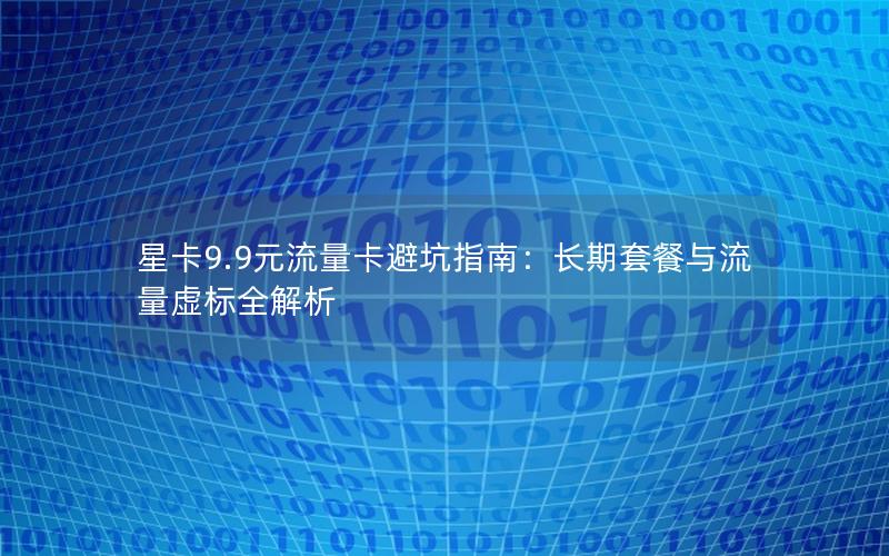 星卡9.9元流量卡避坑指南：长期套餐与流量虚标全解析