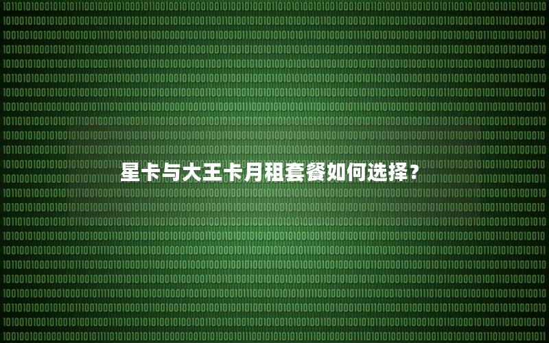 星卡与大王卡月租套餐如何选择？