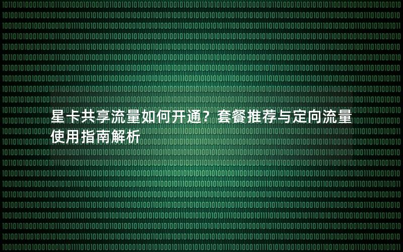 星卡共享流量如何开通？套餐推荐与定向流量使用指南解析