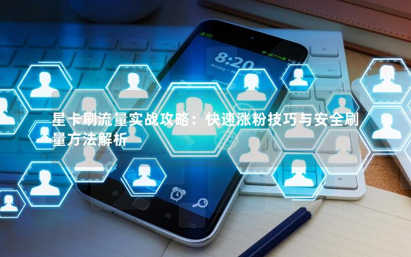 星卡刷流量实战攻略：快速涨粉技巧与安全刷量方法解析