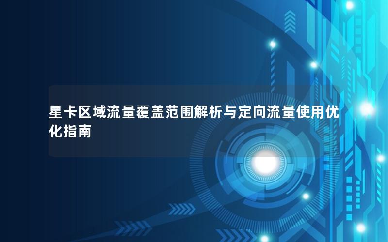 星卡区域流量覆盖范围解析与定向流量使用优化指南