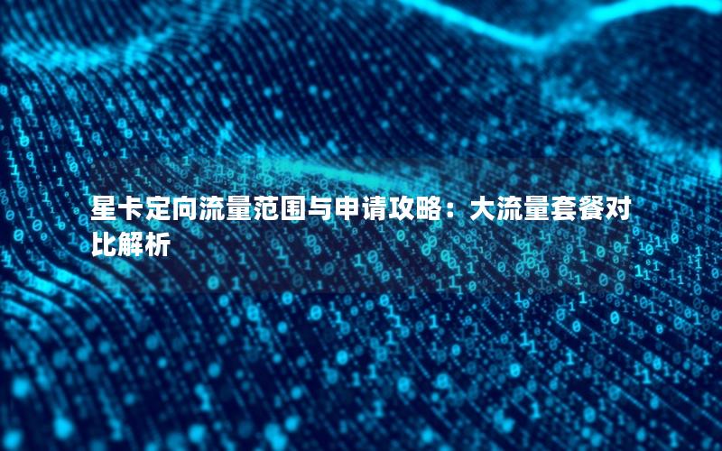 星卡定向流量范围与申请攻略：大流量套餐对比解析
