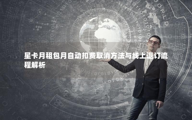 星卡月租包月自动扣费取消方法与线上退订流程解析