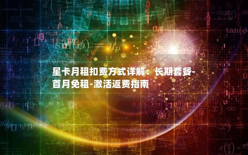 星卡月租扣费方式详解：长期套餐-首月免租-激活返费指南