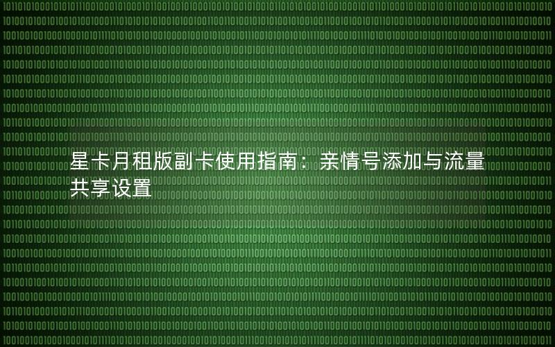 星卡月租版副卡使用指南：亲情号添加与流量共享设置
