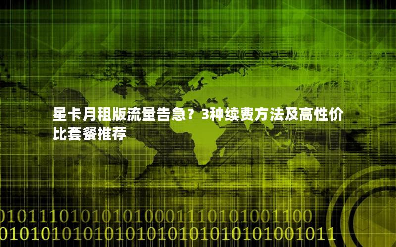 星卡月租版流量告急？3种续费方法及高性价比套餐推荐