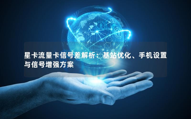 星卡流量卡信号差解析：基站优化、手机设置与信号增强方案