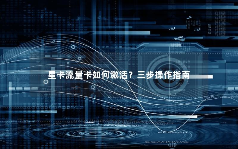 星卡流量卡如何激活？三步操作指南
