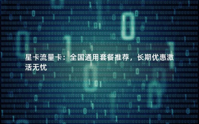 星卡流量卡：全国通用套餐推荐，长期优惠激活无忧