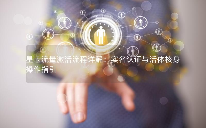 星卡流量激活流程详解：实名认证与活体核身操作指引