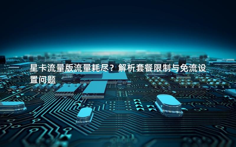 星卡流量版流量耗尽？解析套餐限制与免流设置问题