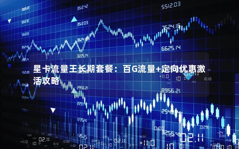 星卡流量王长期套餐：百G流量+定向优惠激活攻略