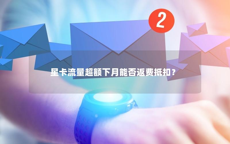 星卡流量超额下月能否返费抵扣？