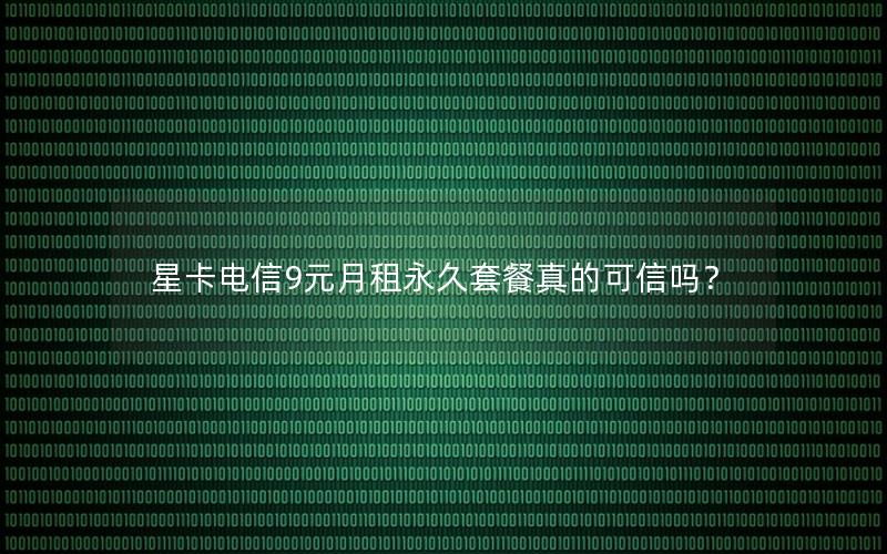 星卡电信9元月租永久套餐真的可信吗？