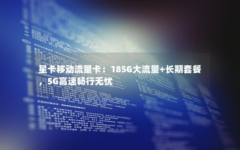 星卡移动流量卡：185G大流量+长期套餐，5G高速畅行无忧
