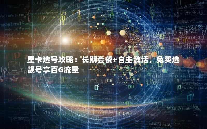 星卡选号攻略：长期套餐+自主激活，免费选靓号享百G流量