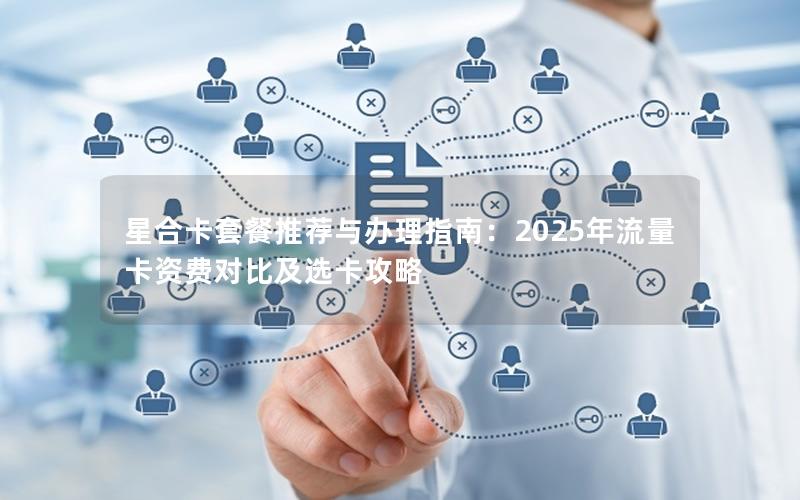 星合卡套餐推荐与办理指南：2025年流量卡资费对比及选卡攻略