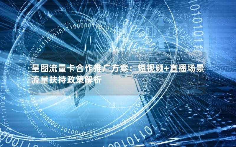 星图流量卡合作推广方案：短视频+直播场景流量扶持政策解析