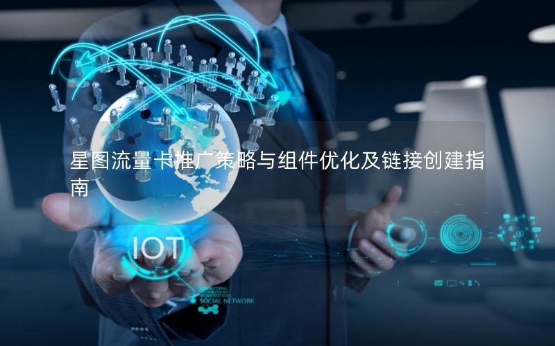 星图流量卡推广策略与组件优化及链接创建指南